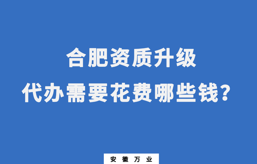 合肥資質(zhì)升級代辦需要花費哪些錢？