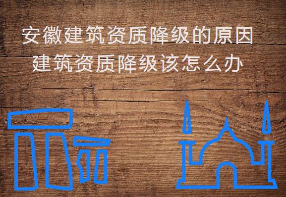 安徽建筑資質(zhì)降級的原因，建筑資質(zhì)降級該怎么辦